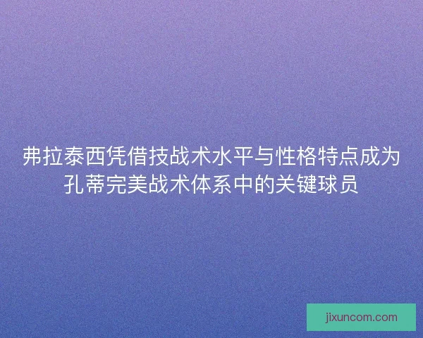 弗拉泰西凭借技战术水平与性格特点成为孔蒂完美战术体系中的关键球员 弗拉泰西凭借技战术水平与性格特点成为孔蒂完美战术体系中的关键球员