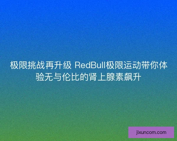 极限挑战再升级 RedBull极限运动带你体验无与伦比的肾上腺素飙升 极限挑战再升级 RedBull极限运动带你体验无与伦比的肾上腺素飙升