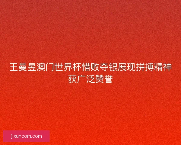 王曼昱澳门世界杯惜败夺银展现拼搏精神获广泛赞誉 王曼昱澳门世界杯惜败夺银展现拼搏精神获广泛赞誉
