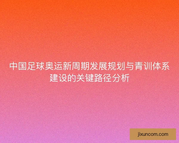 中国足球奥运新周期发展规划与青训体系建设的关键路径分析