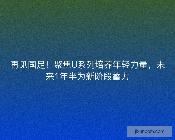 再见国足！聚焦U系列培养年轻力量，未来1年半为新阶段蓄力