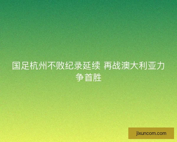 国足杭州不败纪录延续 再战澳大利亚力争首胜