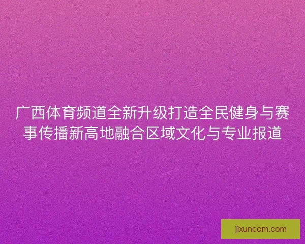 广西体育频道全新升级打造全民健身与赛事传播新高地融合区域文化与专业报道