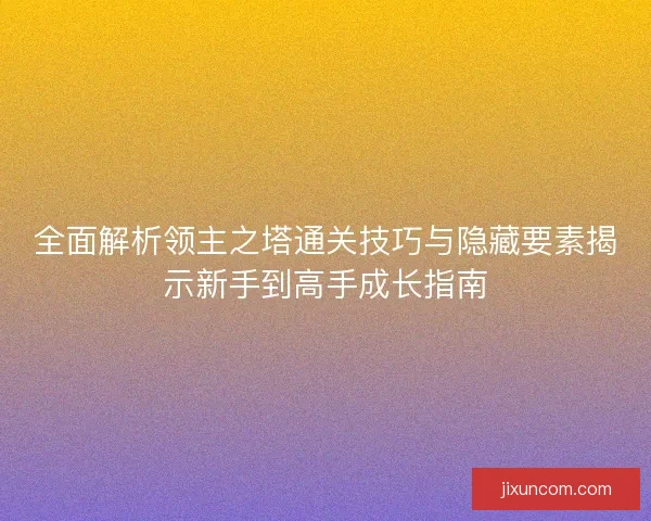 全面解析领主之塔通关技巧与隐藏要素揭示新手到高手成长指南 全面解析领主之塔通关技巧与隐藏要素揭示新手到高手成长指南