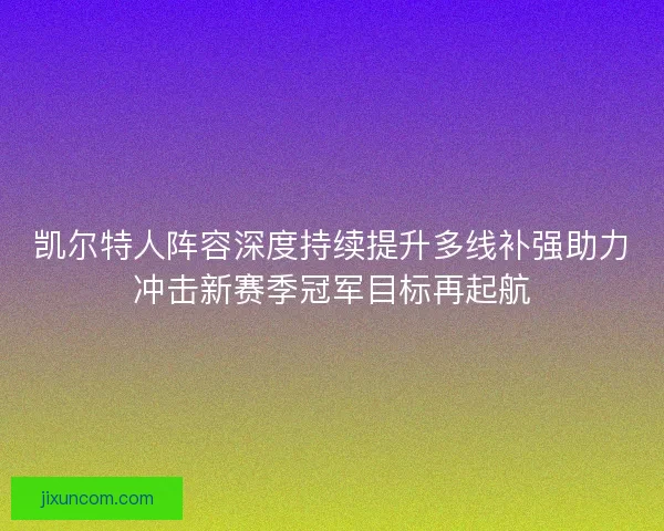 凯尔特人阵容深度持续提升多线补强助力冲击新赛季冠军目标再起航 凯尔特人阵容深度持续提升多线补强助力冲击新赛季冠军目标再起航