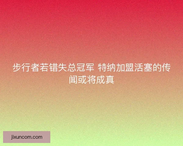 步行者若错失总冠军 特纳加盟活塞的传闻或将成真 步行者若错失总冠军 特纳加盟活塞的传闻或将成真